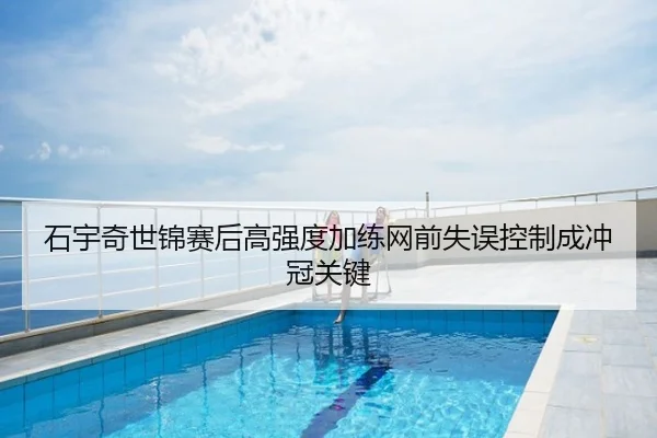 石宇奇世锦赛后高强度加练网前失误控制成冲冠关键