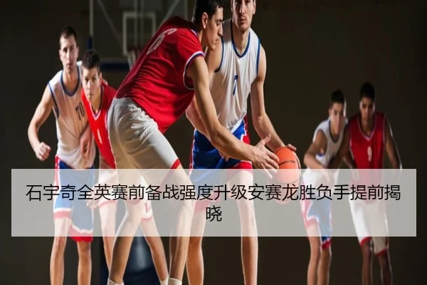 石宇奇全英赛前备战强度升级安赛龙胜负手提前揭晓