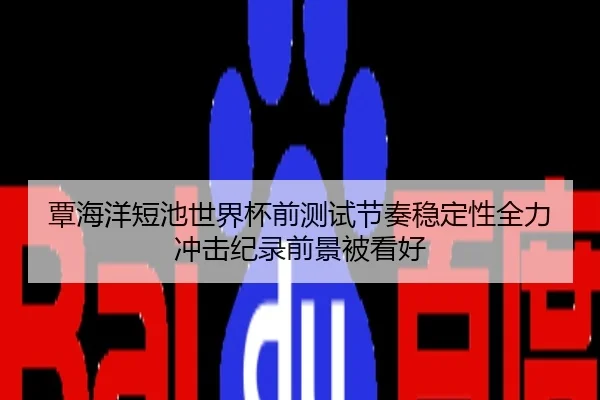 覃海洋短池世界杯前测试节奏稳定性全力冲击纪录前景被看好