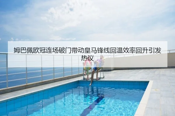 姆巴佩欧冠连场破门带动皇马锋线回温效率回升引发热议 - LPL